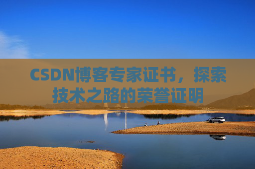 CSDN博客专家证书,探索技术之路的荣誉证明 CSDN博客专家证书,探索技术之路的荣誉证明